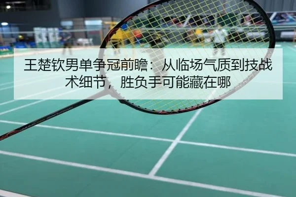 王楚钦男单争冠前瞻：从临场气质到技战术细节，胜负手可能藏在哪（lejingsports）